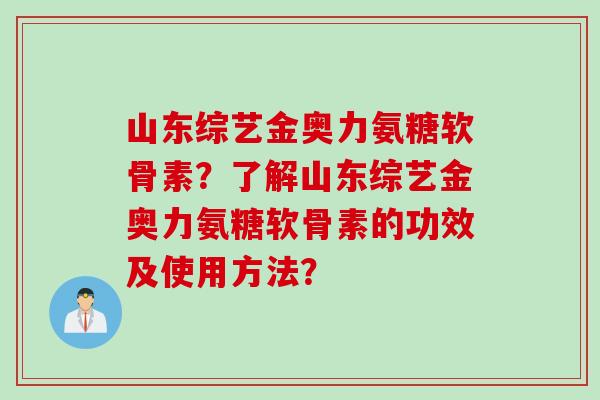 山东综艺金奥力氨糖软骨素？了解山东综艺金奥力氨糖软骨素的功效及使用方法？