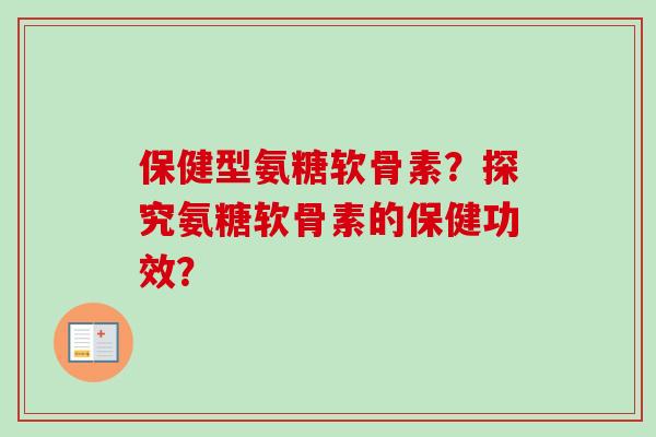 保健型氨糖软骨素？探究氨糖软骨素的保健功效？