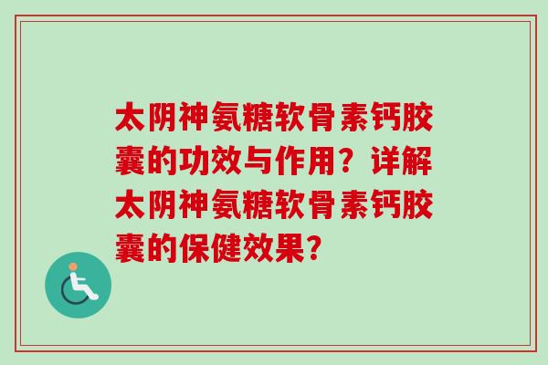 太阴神氨糖软骨素钙胶囊的功效与作用？详解太阴神氨糖软骨素钙胶囊的保健效果？