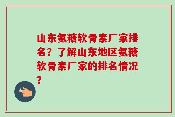 山东氨糖软骨素厂家排名？了解山东地区氨糖软骨素厂家的排名情况？