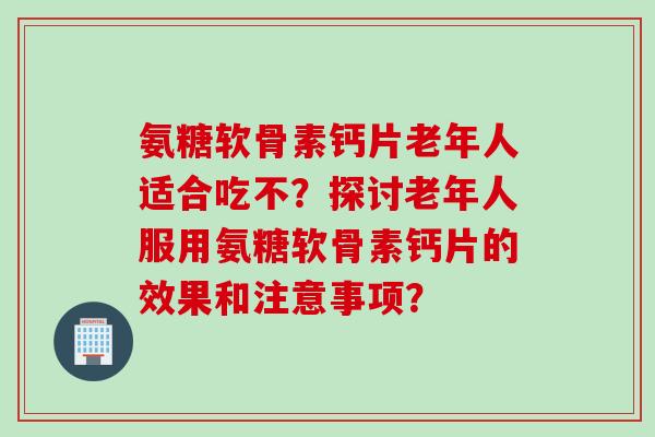 氨糖软骨素钙片老年人适合吃不？探讨老年人服用氨糖软骨素钙片的效果和注意事项？