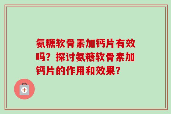 氨糖软骨素加钙片有效吗？探讨氨糖软骨素加钙片的作用和效果？