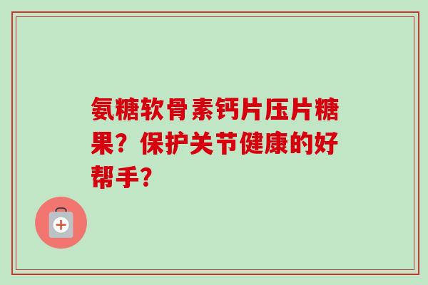 氨糖软骨素钙片压片糖果？保护关节健康的好帮手？