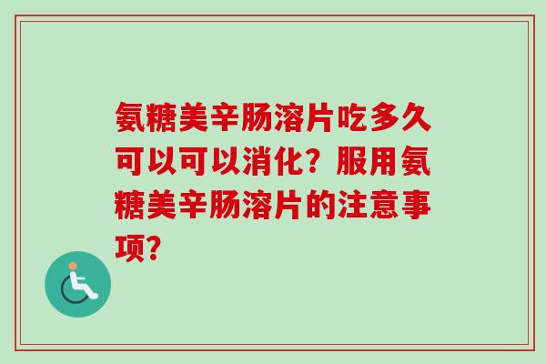 氨糖美辛肠溶片吃多久可以可以消化？服用氨糖美辛肠溶片的注意事项？
