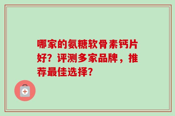 哪家的氨糖软骨素钙片好？评测多家品牌，推荐最佳选择？