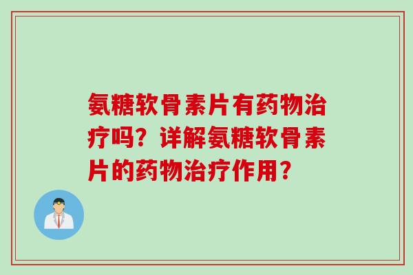 氨糖软骨素片有药物治疗吗？详解氨糖软骨素片的药物治疗作用？