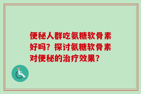 便秘人群吃氨糖软骨素好吗？探讨氨糖软骨素对便秘的治疗效果？