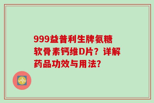 999益普利生牌氨糖软骨素钙维D片？详解药品功效与用法？