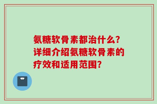氨糖软骨素都什么？详细介绍氨糖软骨素的疗效和适用范围？