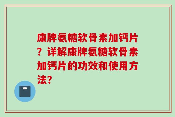 康牌氨糖软骨素加钙片？详解康牌氨糖软骨素加钙片的功效和使用方法？