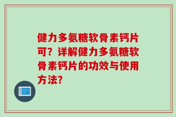 健力多氨糖软骨素钙片可？详解健力多氨糖软骨素钙片的功效与使用方法？