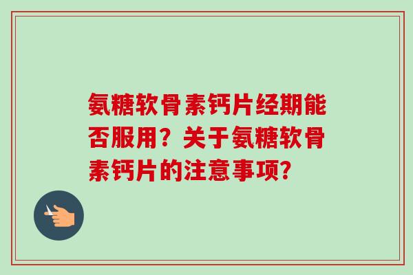 氨糖软骨素钙片经期能否服用?关于氨糖软骨素钙片的注意事项? 氨糖软骨素钙片经期能否服用?关于氨糖软骨素钙片的注意事项?