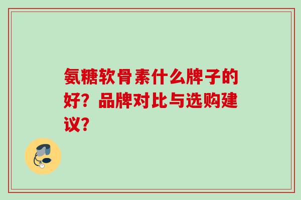 氨糖软骨素什么牌子的好？品牌对比与选购建议？