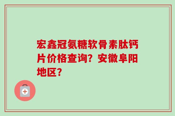 宏鑫冠氨糖软骨素肽钙片价格查询？安徽阜阳地区？