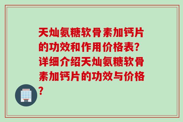 天灿氨糖软骨素加钙片的功效和作用价格表？详细介绍天灿氨糖软骨素加钙片的功效与价格？