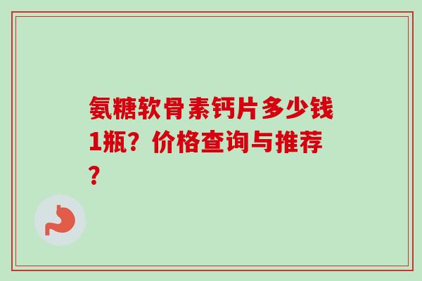 氨糖软骨素钙片多少钱1瓶？价格查询与推荐？