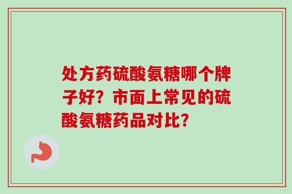 处方药硫酸氨糖哪个牌子好?市面上常见的硫酸氨糖药品对比? 处方药硫酸氨糖哪个牌子好?市面上常见的硫酸氨糖药品对比?