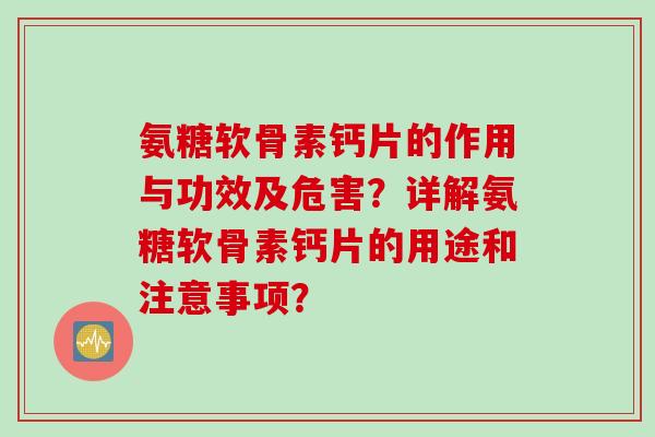 氨糖软骨素钙片的作用与功效及危害？详解氨糖软骨素钙片的用途和注意事项？