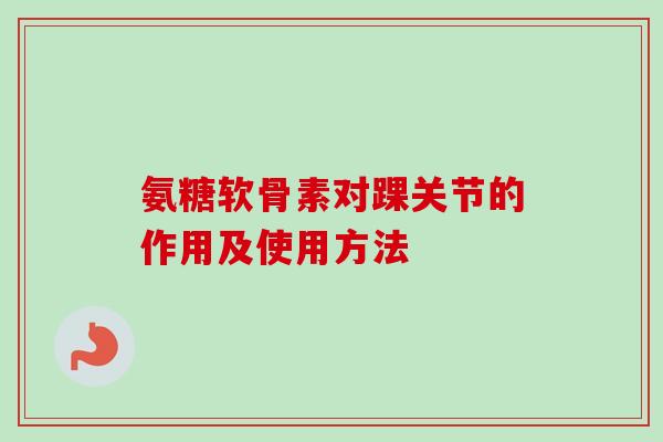 氨糖软骨素对踝关节的作用及使用方法