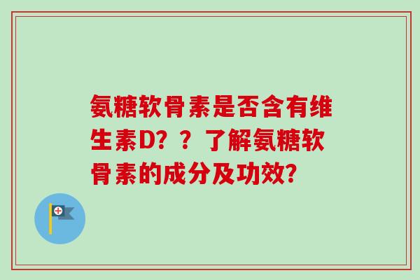 氨糖软骨素是否含有维生素D？？了解氨糖软骨素的成分及功效？
