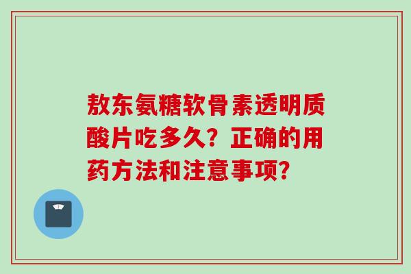 敖东氨糖软骨素透明质酸片吃多久？正确的用药方法和注意事项？