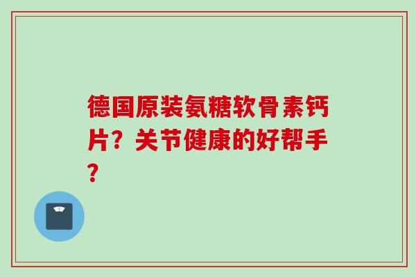 德国原装氨糖软骨素钙片？关节健康的好帮手？