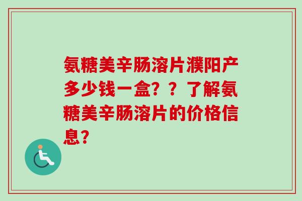 氨糖美辛肠溶片濮阳产多少钱一盒？？了解氨糖美辛肠溶片的价格信息？
