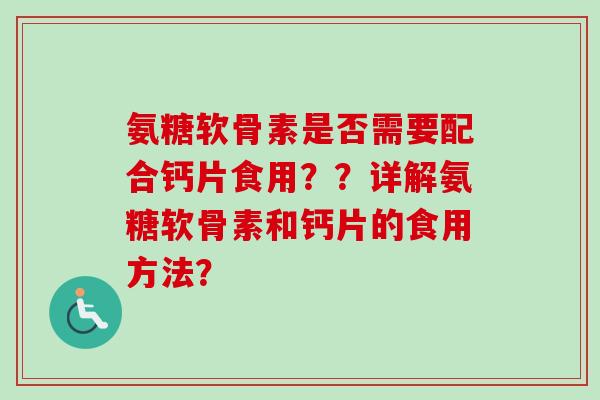 氨糖软骨素是否需要配合钙片食用？？详解氨糖软骨素和钙片的食用方法？