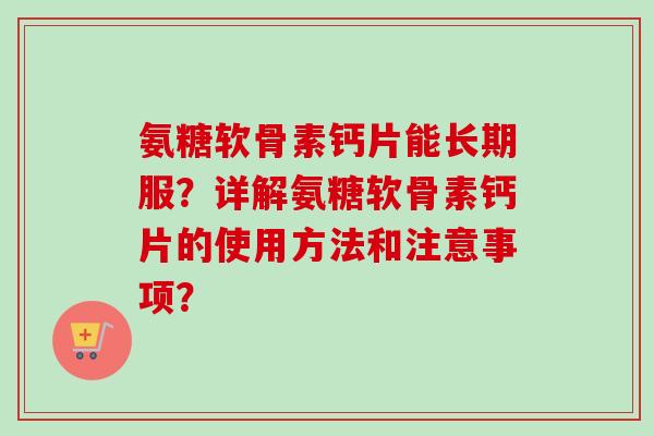 氨糖软骨素钙片能长期服？详解氨糖软骨素钙片的使用方法和注意事项？