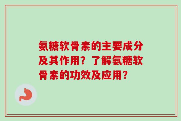 氨糖软骨素的主要成分及其作用？了解氨糖软骨素的功效及应用？