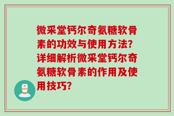 微采堂钙尔奇氨糖软骨素的功效与使用方法？详细解析微采堂钙尔奇氨糖软骨素的作用及使用技巧？