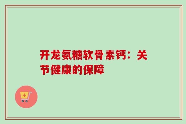 开龙氨糖软骨素钙：关节健康的保障