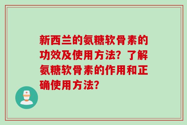 新西兰的氨糖软骨素的功效及使用方法？了解氨糖软骨素的作用和正确使用方法？
