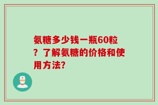 氨糖多少钱一瓶60粒？了解氨糖的价格和使用方法？