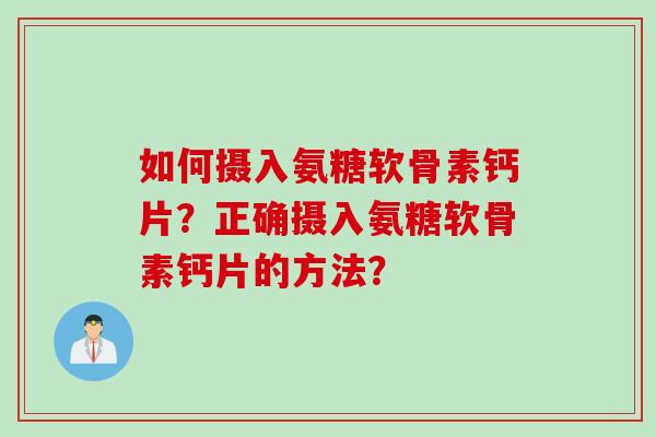 如何摄入氨糖软骨素钙片？正确摄入氨糖软骨素钙片的方法？