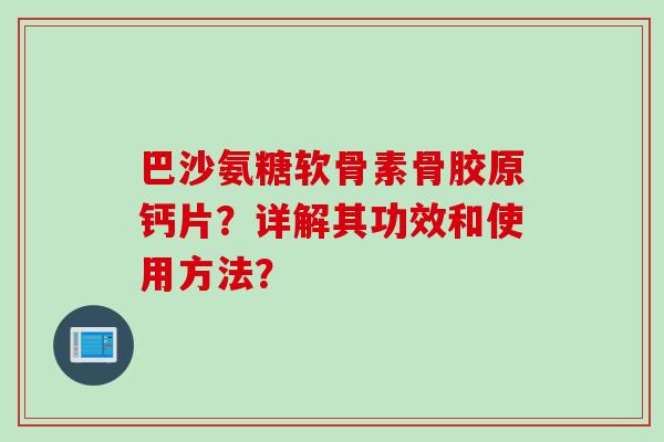 巴沙氨糖软骨素骨胶原钙片?详解其功效和使用方法? 巴沙氨糖软骨素骨胶原钙片?详解其功效和使用方法?