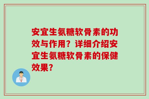 安宜生氨糖软骨素的功效与作用？详细介绍安宜生氨糖软骨素的保健效果？