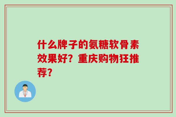 什么牌子的氨糖软骨素效果好？重庆购物狂推荐？