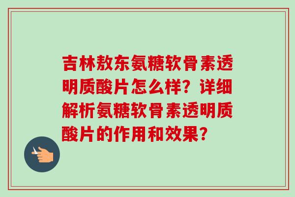 吉林敖东氨糖软骨素透明质酸片怎么样？详细解析氨糖软骨素透明质酸片的作用和效果？