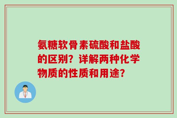氨糖软骨素硫酸和盐酸的区别?详解两种化学物质的性质和用途? 氨糖软骨素硫酸和盐酸的区别?详解两种化学物质的性质和用途?