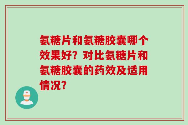 氨糖片和氨糖胶囊哪个效果好?对比氨糖片和氨糖胶囊的及适用情况? 氨糖片和氨糖胶囊哪个效果好?对比氨糖片和氨糖胶囊的及适用情况?
