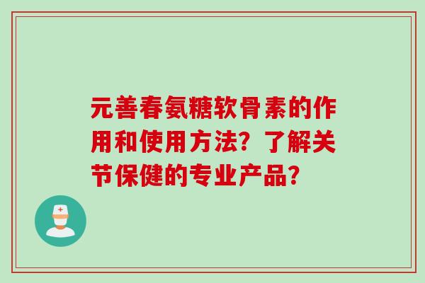元善春氨糖软骨素的作用和使用方法？了解关节保健的专业产品？