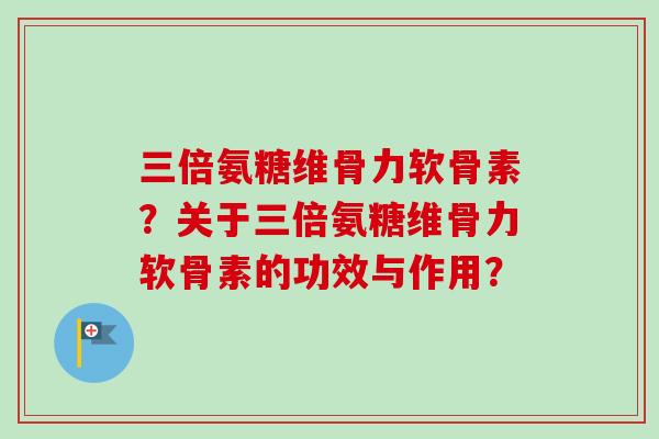 三倍氨糖维骨力软骨素？关于三倍氨糖维骨力软骨素的功效与作用？