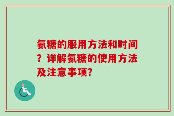 氨糖的服用方法和时间？详解氨糖的使用方法及注意事项？