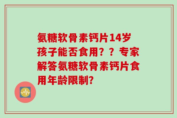 氨糖软骨素钙片14岁孩子能否食用？？专家解答氨糖软骨素钙片食用年龄限制？
