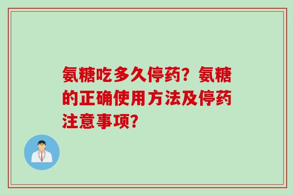 氨糖吃多久停药？氨糖的正确使用方法及停药注意事项？