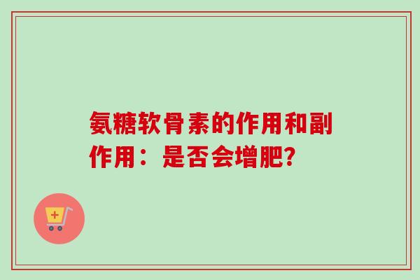 氨糖软骨素的作用和副作用：是否会增肥？