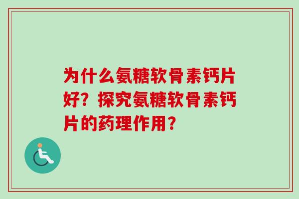 为什么氨糖软骨素钙片好?探究氨糖软骨素钙片的药理作用? 为什么氨糖软骨素钙片好?探究氨糖软骨素钙片的药理作用?