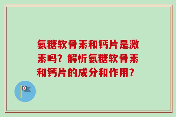 氨糖软骨素和钙片是激素吗？解析氨糖软骨素和钙片的成分和作用？