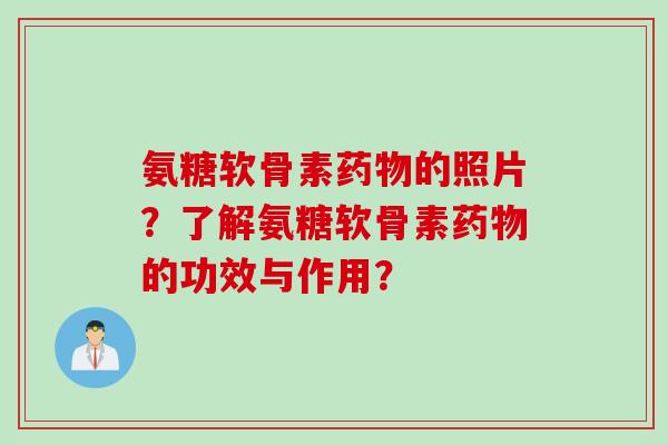 氨糖软骨素药物的照片？了解氨糖软骨素药物的功效与作用？